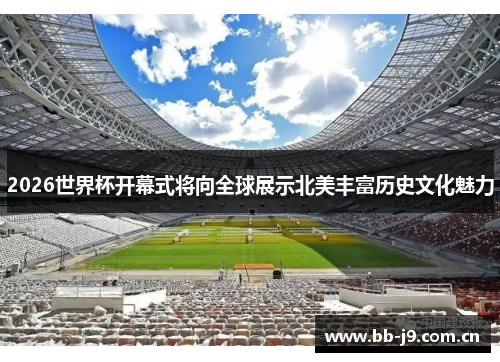 2026世界杯开幕式将向全球展示北美丰富历史文化魅力