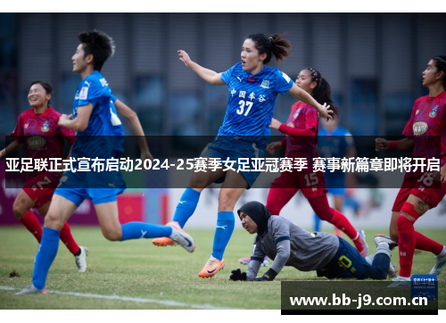 亚足联正式宣布启动2024-25赛季女足亚冠赛季 赛事新篇章即将开启