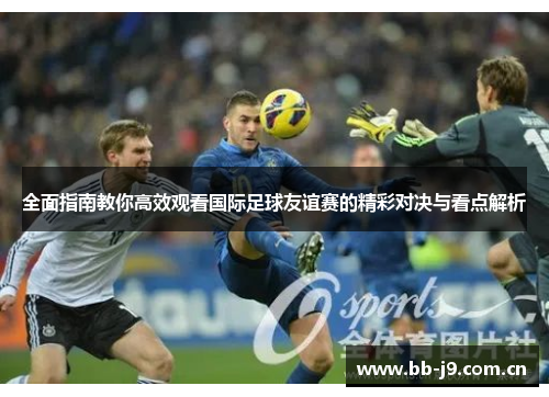 全面指南教你高效观看国际足球友谊赛的精彩对决与看点解析 全面指南教你高效观看国际足球友谊赛的精彩对决与看点解析