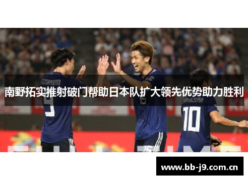 南野拓实推射破门帮助日本队扩大领先优势助力胜利